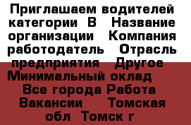 Приглашаем водителей категории «В › Название организации ­ Компания-работодатель › Отрасль предприятия ­ Другое › Минимальный оклад ­ 1 - Все города Работа » Вакансии   . Томская обл.,Томск г.